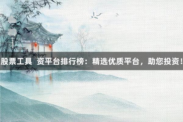 股票工具  资平台排行榜：精选优质平台，助您投资！