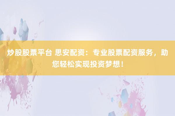 炒股股票平台 思安配资：专业股票配资服务，助您轻松实现投资梦想！