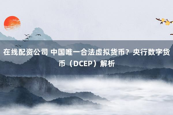 在线配资公司 中国唯一合法虚拟货币？央行数字货币（DCEP）解析