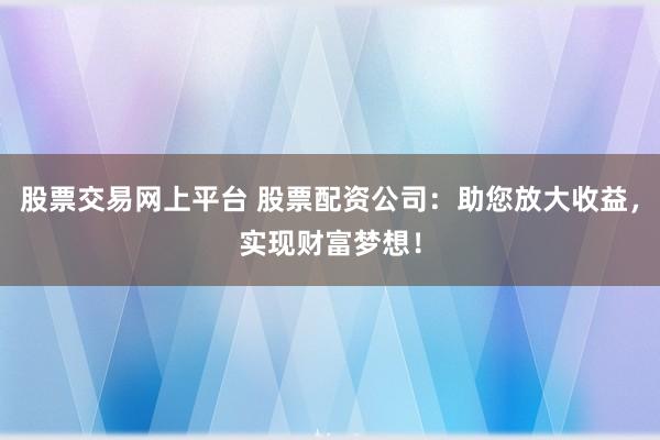 股票交易网上平台 股票配资公司：助您放大收益，实现财富梦想！