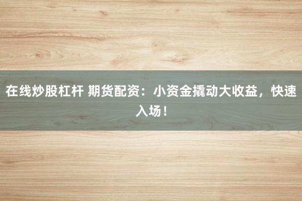 在线炒股杠杆 期货配资：小资金撬动大收益，快速入场！
