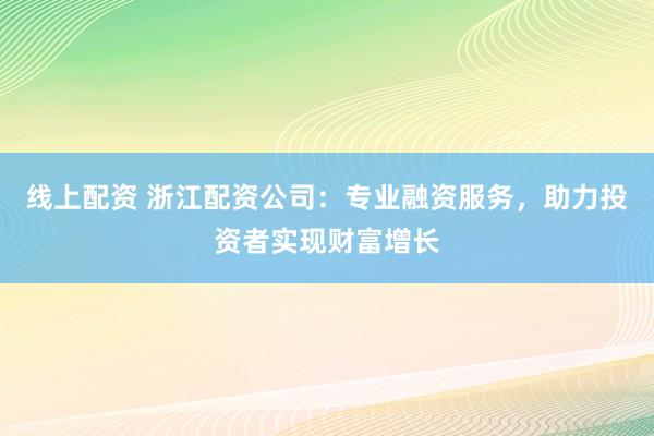 线上配资 浙江配资公司：专业融资服务，助力投资者实现财富增长