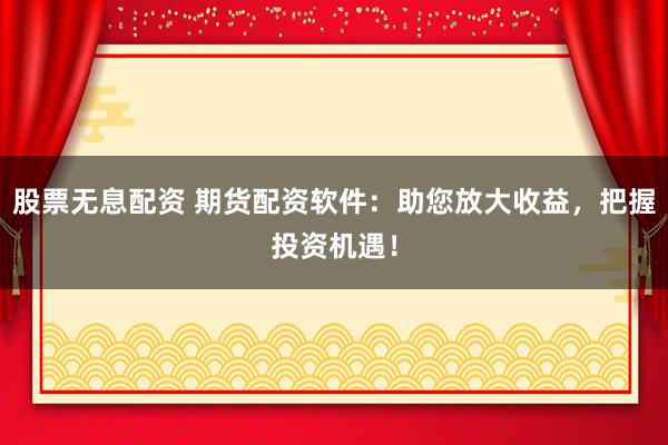 股票无息配资 期货配资软件：助您放大收益，把握投资机遇！