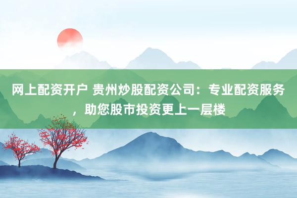 网上配资开户 贵州炒股配资公司：专业配资服务，助您股市投资更上一层楼