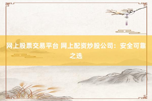 网上股票交易平台 网上配资炒股公司：安全可靠之选