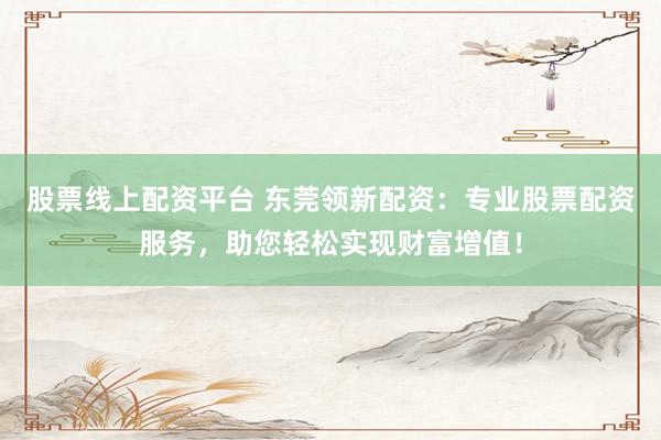 股票线上配资平台 东莞领新配资：专业股票配资服务，助您轻松实现财富增值！