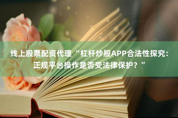 线上股票配资代理 “杠杆炒股APP合法性探究：正规平台操作是否受法律保护？”