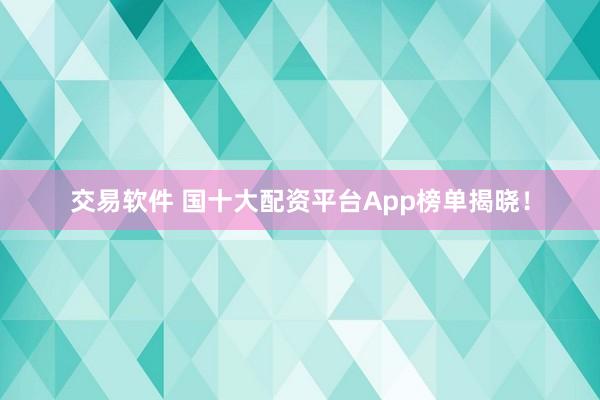 交易软件 国十大配资平台App榜单揭晓！