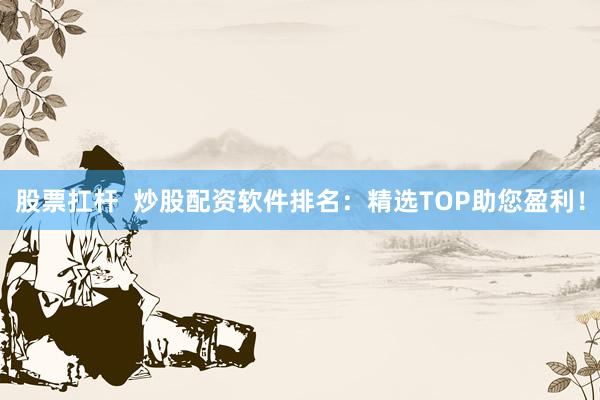 股票扛杆  炒股配资软件排名：精选TOP助您盈利！
