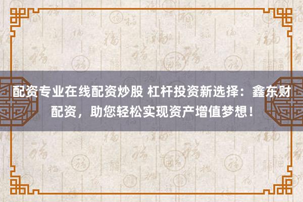 配资专业在线配资炒股 杠杆投资新选择：鑫东财配资，助您轻松实现资产增值梦想！