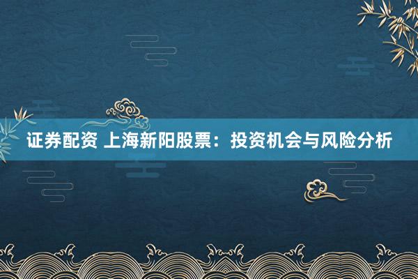 证券配资 上海新阳股票：投资机会与风险分析
