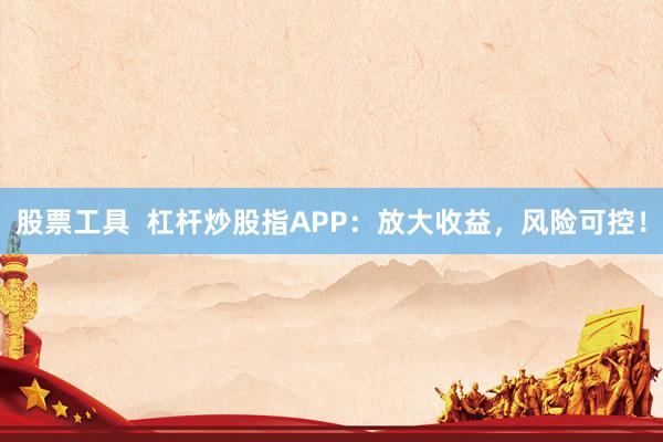 股票工具  杠杆炒股指APP：放大收益，风险可控！