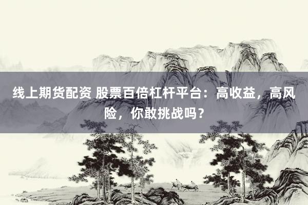 线上期货配资 股票百倍杠杆平台：高收益，高风险，你敢挑战吗？