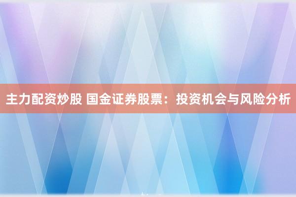 主力配资炒股 国金证券股票：投资机会与风险分析
