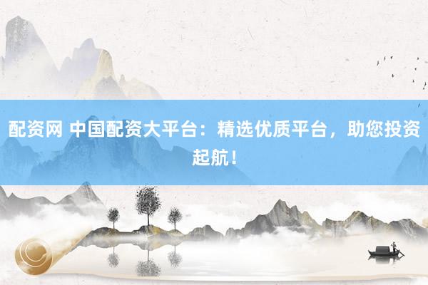 配资网 中国配资大平台：精选优质平台，助您投资起航！