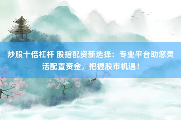 炒股十倍杠杆 股指配资新选择：专业平台助您灵活配置资金，把握股市机遇！
