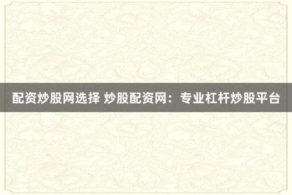 配资炒股网选择 炒股配资网：专业杠杆炒股平台