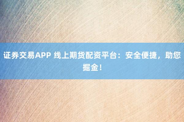 证券交易APP 线上期货配资平台：安全便捷，助您掘金！