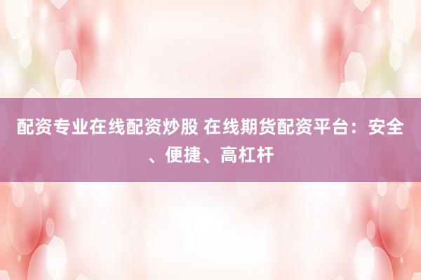 配资专业在线配资炒股 在线期货配资平台：安全、便捷、高杠杆