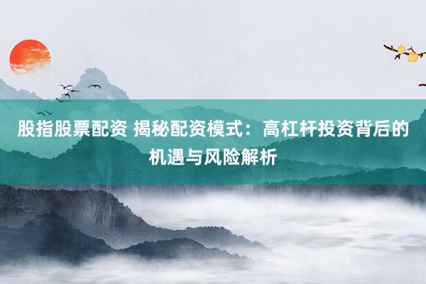 股指股票配资 揭秘配资模式：高杠杆投资背后的机遇与风险解析