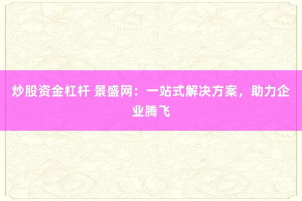 炒股资金杠杆 景盛网：一站式解决方案，助力企业腾飞