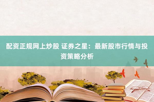 配资正规网上炒股 证券之星：最新股市行情与投资策略分析