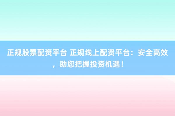 正规股票配资平台 正规线上配资平台：安全高效，助您把握投资机遇！