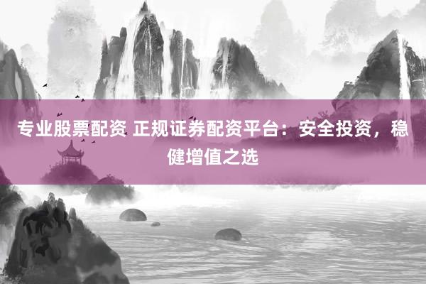 专业股票配资 正规证券配资平台：安全投资，稳健增值之选