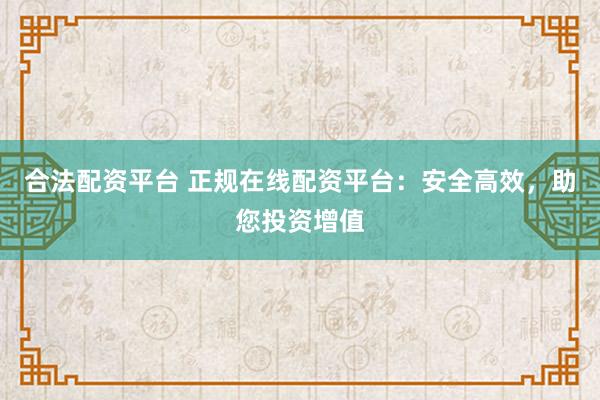 合法配资平台 正规在线配资平台：安全高效，助您投资增值