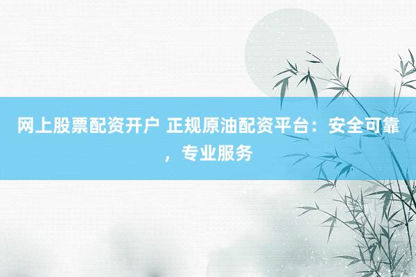 网上股票配资开户 正规原油配资平台：安全可靠，专业服务