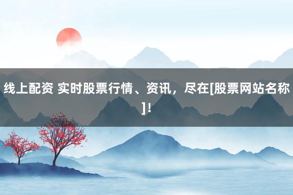 线上配资 实时股票行情、资讯，尽在[股票网站名称]！