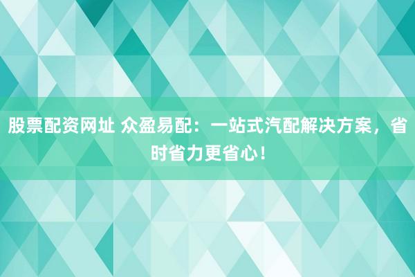 股票配资网址 众盈易配：一站式汽配解决方案，省时省力更省心！