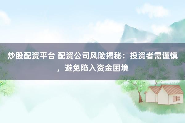 炒股配资平台 配资公司风险揭秘：投资者需谨慎，避免陷入资金困境