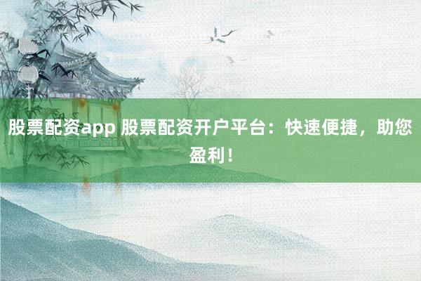 股票配资app 股票配资开户平台：快速便捷，助您盈利！