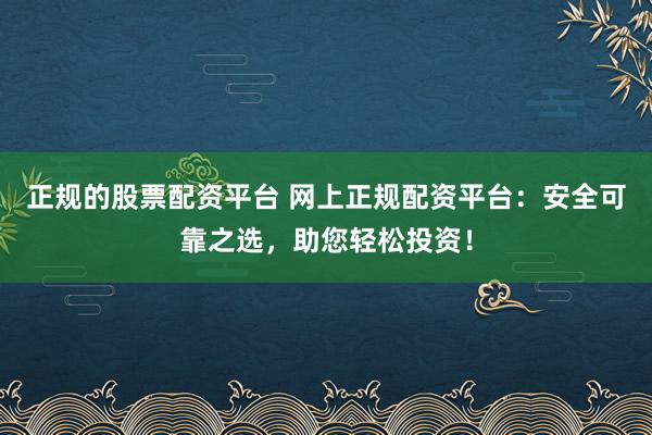 正规的股票配资平台 网上正规配资平台：安全可靠之选，助您轻松投资！