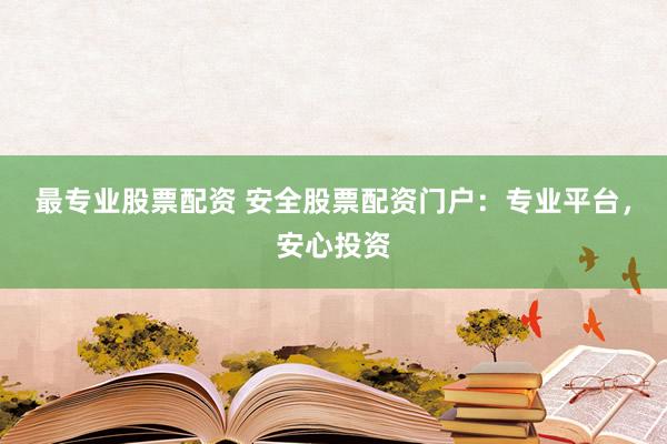 最专业股票配资 安全股票配资门户：专业平台，安心投资