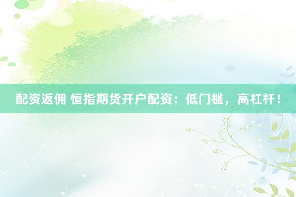 配资返佣 恒指期货开户配资：低门槛，高杠杆！