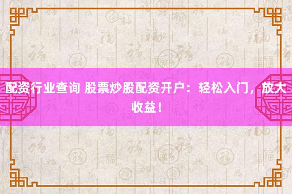 配资行业查询 股票炒股配资开户：轻松入门，放大收益！