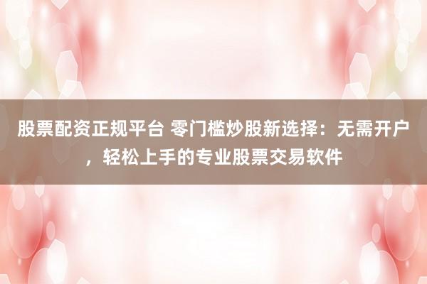股票配资正规平台 零门槛炒股新选择：无需开户，轻松上手的专业股票交易软件