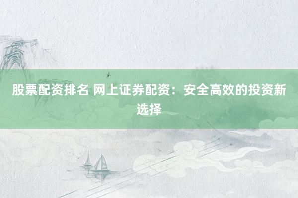 股票配资排名 网上证券配资：安全高效的投资新选择
