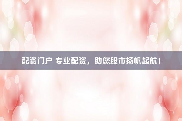 配资门户 专业配资，助您股市扬帆起航！