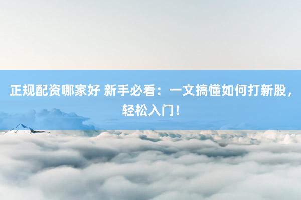 正规配资哪家好 新手必看：一文搞懂如何打新股，轻松入门！