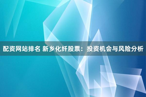 配资网站排名 新乡化纤股票：投资机会与风险分析