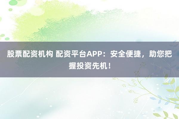 股票配资机构 配资平台APP：安全便捷，助您把握投资先机！