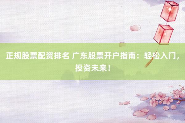 正规股票配资排名 广东股票开户指南：轻松入门，投资未来！
