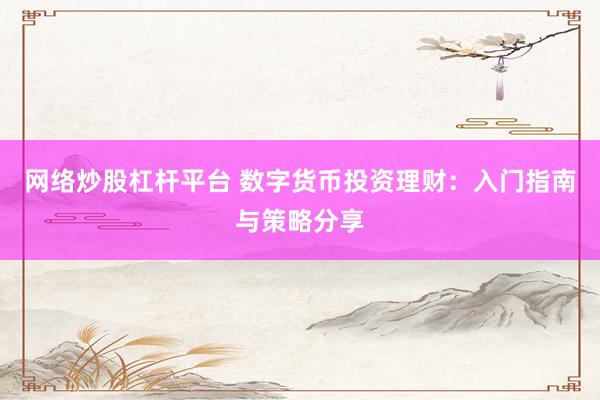 网络炒股杠杆平台 数字货币投资理财：入门指南与策略分享