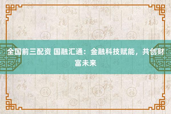 全国前三配资 国融汇通：金融科技赋能，共创财富未来