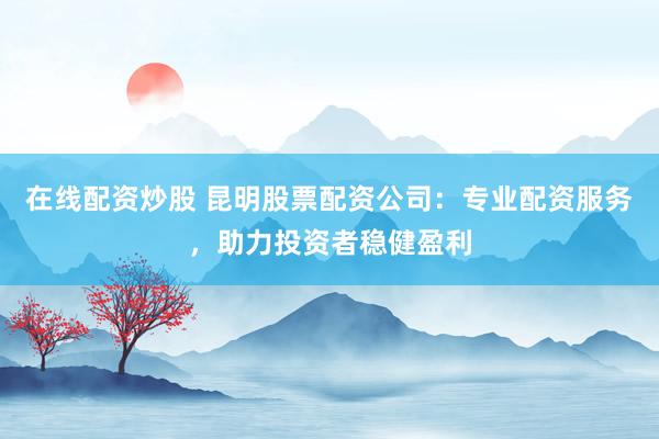 在线配资炒股 昆明股票配资公司：专业配资服务，助力投资者稳健盈利