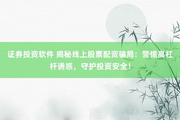 证券投资软件 揭秘线上股票配资骗局：警惕高杠杆诱惑，守护投资安全！