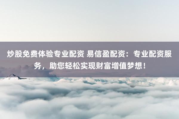 炒股免费体验专业配资 易信盈配资：专业配资服务，助您轻松实现财富增值梦想！